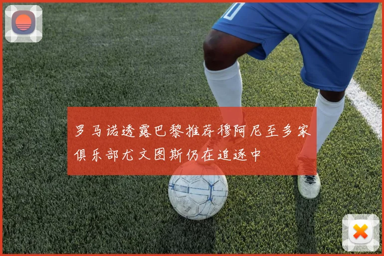 罗马诺透露巴黎推荐穆阿尼至多家俱乐部尤文图斯仍在追逐中