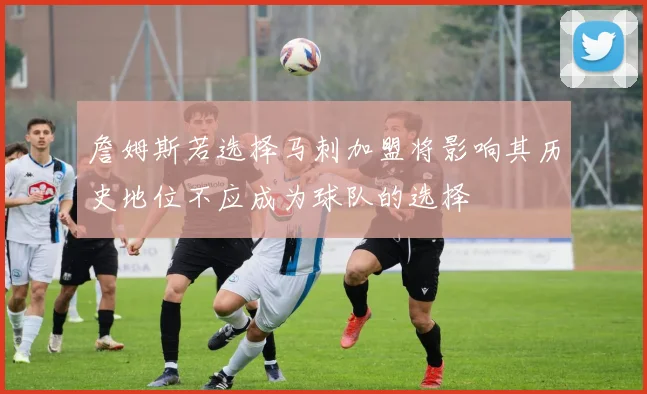詹姆斯若选择马刺加盟将影响其历史地位不应成为球队的选择