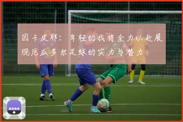 因卡皮耶：年轻的我将全力以赴展现厄瓜多尔足球的实力与潜力
