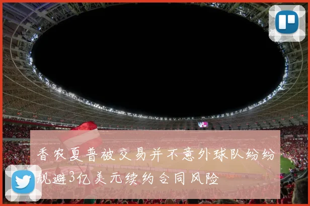 香农夏普被交易并不意外球队纷纷规避3亿美元续约合同风险