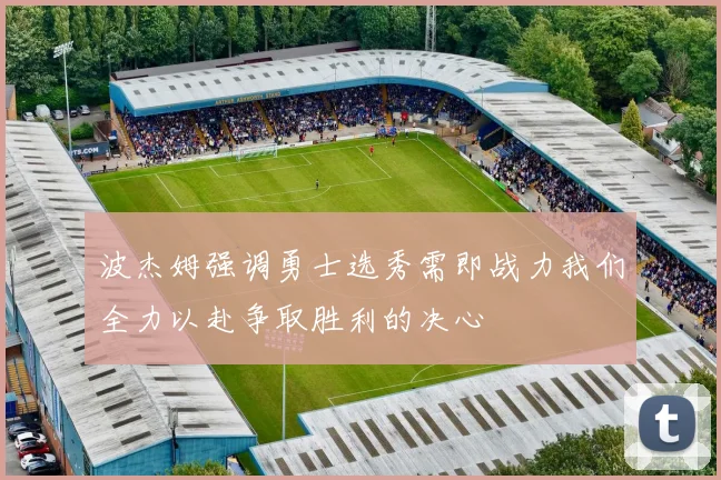 波杰姆强调勇士选秀需即战力我们全力以赴争取胜利的决心
