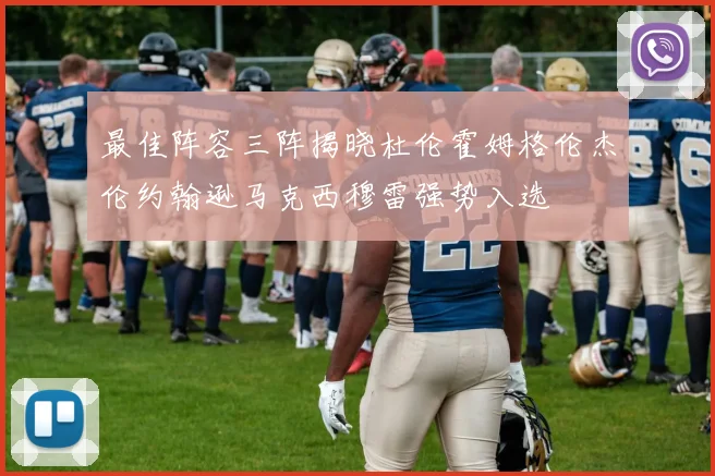 最佳阵容三阵揭晓杜伦霍姆格伦杰伦约翰逊马克西穆雷强势入选