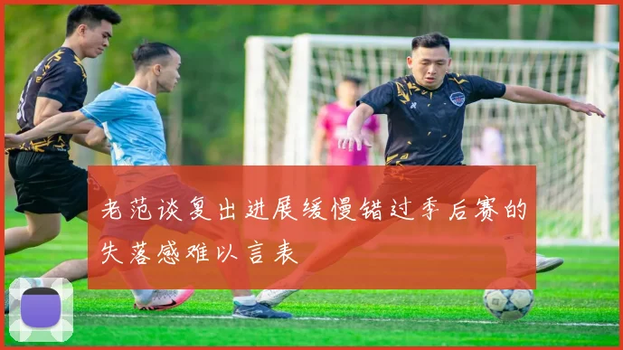 老范谈复出进展缓慢错过季后赛的失落感难以言表
