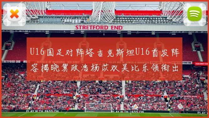 U16国足对阵塔吉克斯坦U16首发阵容揭晓冀政浩杨苡欢吴比乐领衔出战