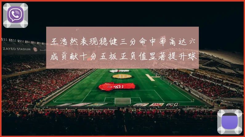 王浩然表现稳健三分命中率高达六成贡献十分五板正负值显著提升球队表现