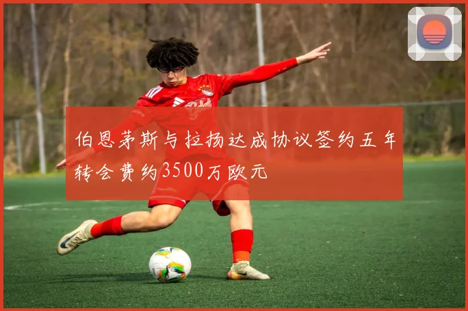 伯恩茅斯与拉扬达成协议签约五年转会费约3500万欧元