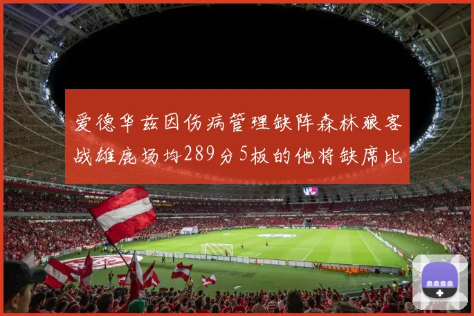 爱德华兹因伤病管理缺阵森林狼客战雄鹿场均289分5板的他将缺席比赛