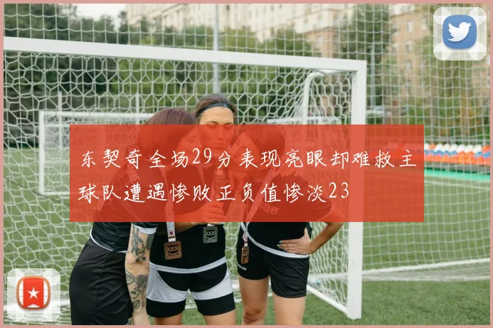 东契奇全场29分表现亮眼却难救主球队遭遇惨败正负值惨淡23