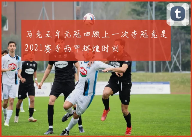 马竞五年无冠回顾上一次夺冠竟是2021赛季西甲辉煌时刻