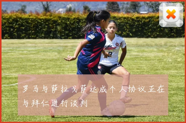 罗马与萨拉戈萨达成个人协议正在与拜仁进行谈判