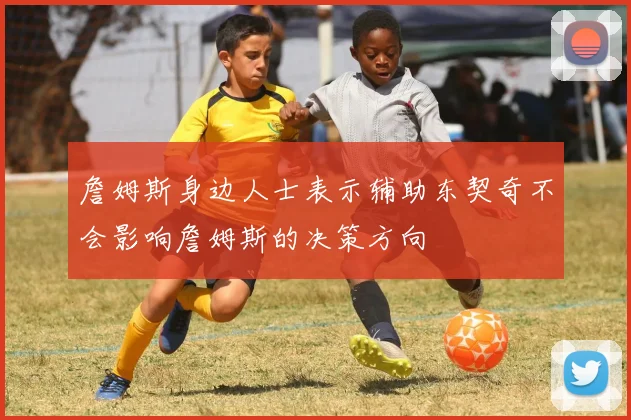詹姆斯身边人士表示辅助东契奇不会影响詹姆斯的决策方向