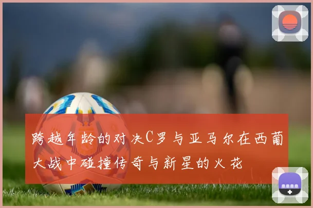 跨越年龄的对决C罗与亚马尔在西葡大战中碰撞传奇与新星的火花