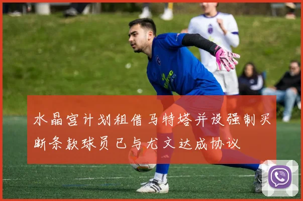 水晶宫计划租借马特塔并设强制买断条款球员已与尤文达成协议