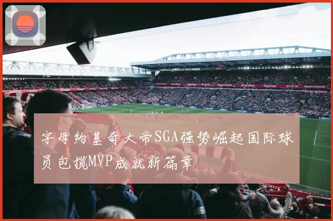 字母约基奇大帝SGA强势崛起国际球员包揽MVP成就新篇章