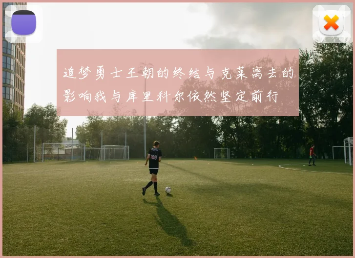 追梦勇士王朝的终结与克莱离去的影响我与库里科尔依然坚定前行