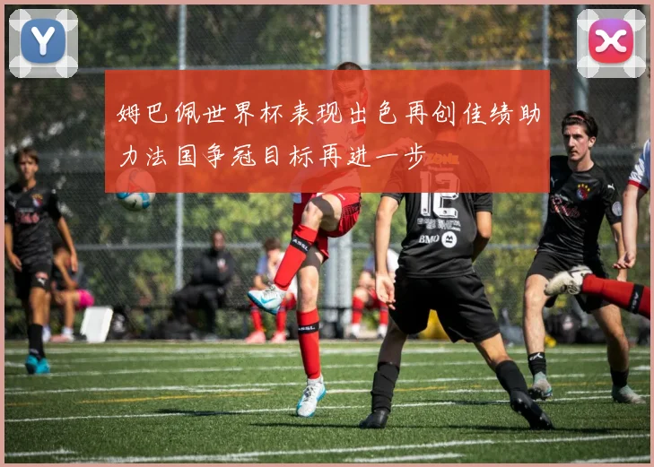姆巴佩世界杯表现出色再创佳绩助力法国争冠目标再进一步