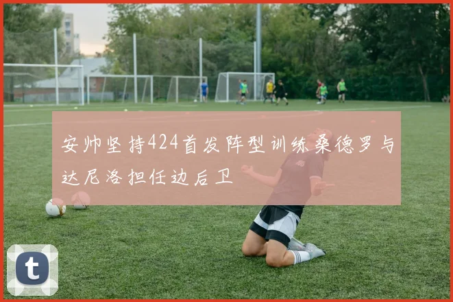 安帅坚持424首发阵型训练桑德罗与达尼洛担任边后卫