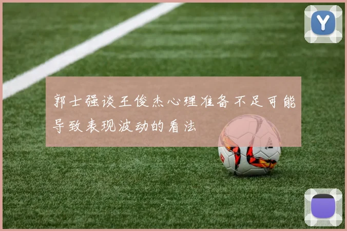 郭士强谈王俊杰心理准备不足可能导致表现波动的看法