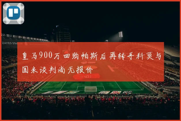 皇马900万回购帕斯后再转手科莫与国米谈判尚无报价