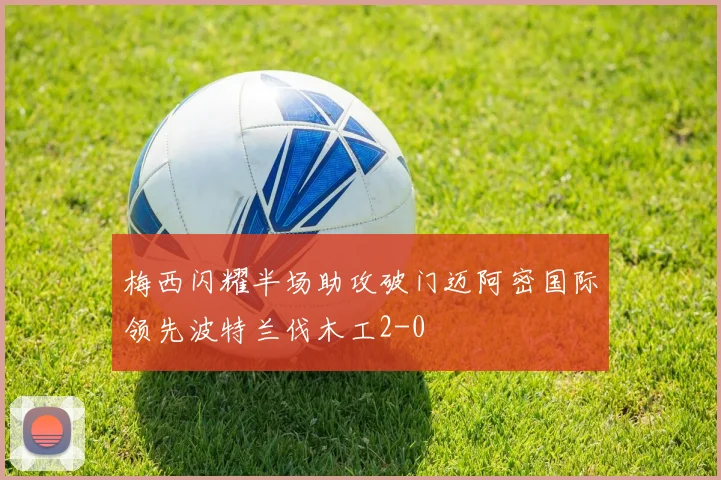 梅西闪耀半场助攻破门迈阿密国际领先波特兰伐木工2-0