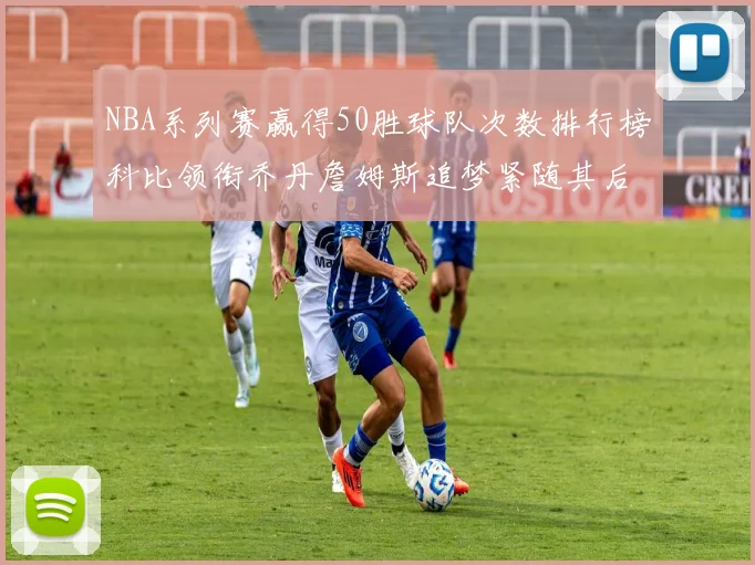 NBA系列赛赢得50胜球队次数排行榜科比领衔乔丹詹姆斯追梦紧随其后