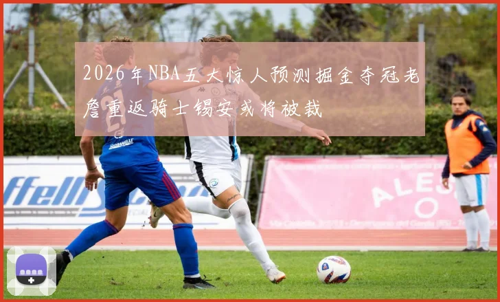 2026年NBA五大惊人预测掘金夺冠老詹重返骑士锡安或将被裁