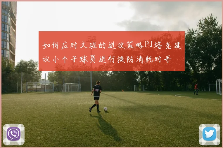 如何应对文班的进攻策略PJ塔克建议小个子球员进行换防消耗对手