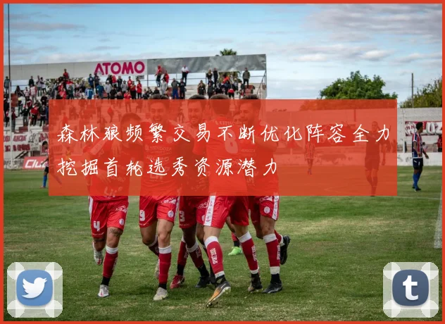 森林狼频繁交易不断优化阵容全力挖掘首轮选秀资源潜力