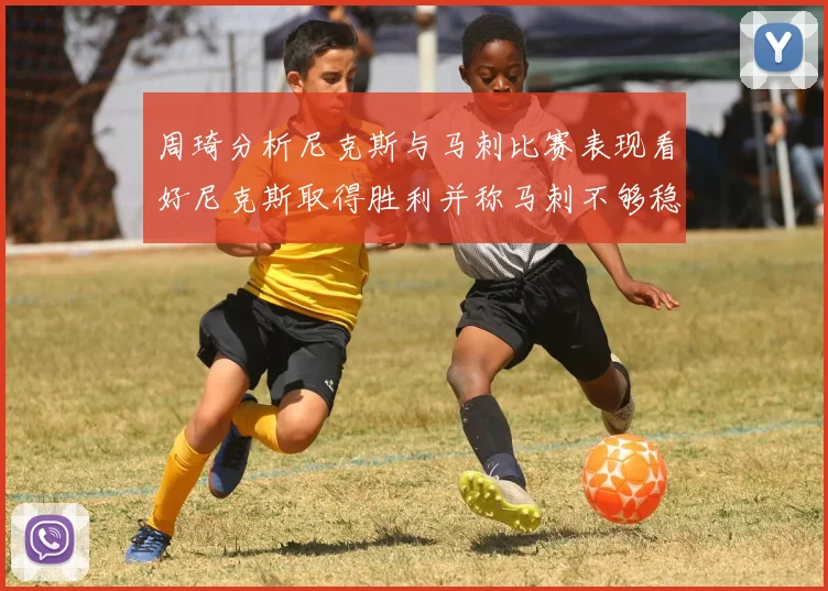 周琦分析尼克斯与马刺比赛表现看好尼克斯取得胜利并称马刺不够稳定