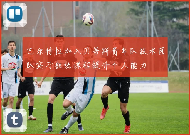 巴尔特拉加入贝蒂斯青年队技术团队实习教练课程提升个人能力